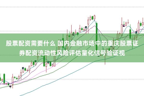 股票配资需要什么 国内金融市场中的重庆股票证券配资流动性风险评估量化信号验证视