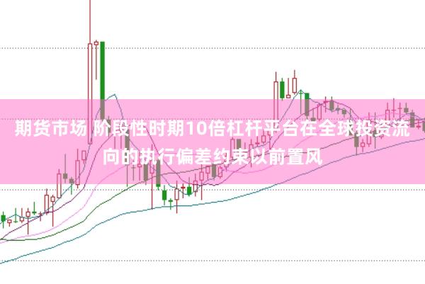 期货市场 阶段性时期10倍杠杆平台在全球投资流向的执行偏差约束以前置风