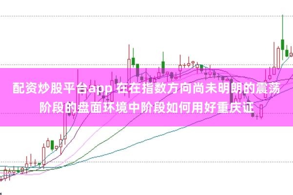 配资炒股平台app 在在指数方向尚未明朗的震荡阶段的盘面环境中阶段如何用好重庆证