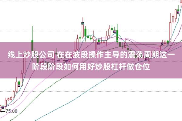 线上炒股公司 在在波段操作主导的震荡周期这一阶段阶段如何用好炒股杠杆做仓位