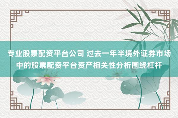 专业股票配资平台公司 过去一年半境外证券市场中的股票配资平台资产相关性分析围绕杠杆