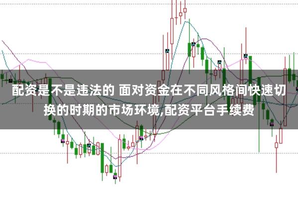 配资是不是违法的 面对资金在不同风格间快速切换的时期的市场环境，配资平台手续费