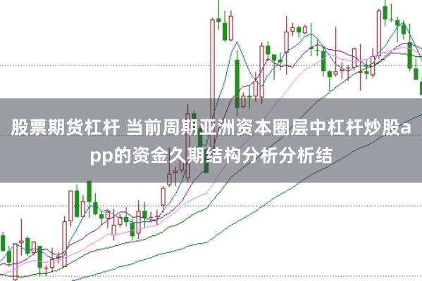 股票期货杠杆 当前周期亚洲资本圈层中杠杆炒股app的资金久期结构分析分析结
