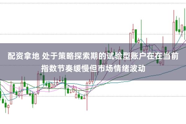 配资拿地 处于策略探索期的试验型账户在在当前指数节奏缓慢但市场情绪波动
