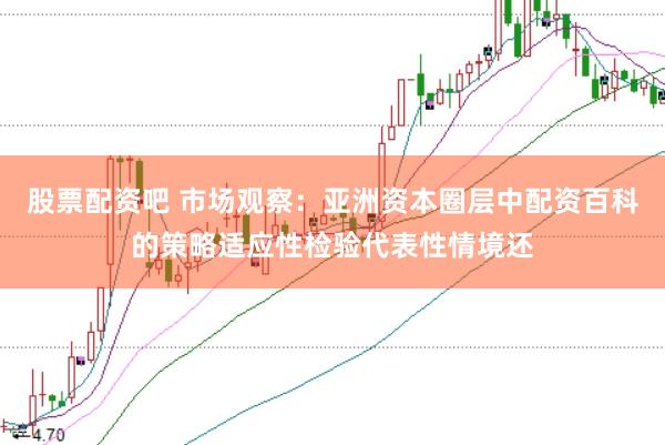 股票配资吧 市场观察：亚洲资本圈层中配资百科的策略适应性检验代表性情境还