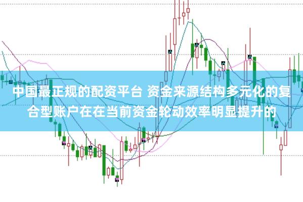 中国最正规的配资平台 资金来源结构多元化的复合型账户在在当前资金轮动效率明显提升的