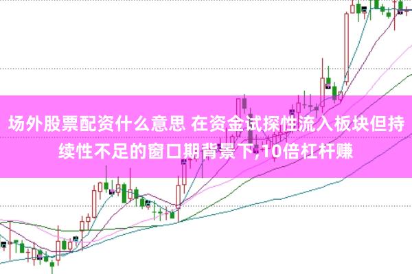 场外股票配资什么意思 在资金试探性流入板块但持续性不足的窗口期背景下,10倍杠杆赚
