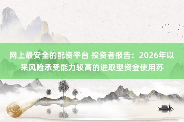 网上最安全的配资平台 投资者报告：2026年以来风险承受能力较高的进取型资金使用苏