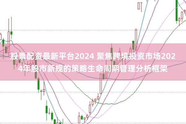 股票配资最新平台2024 聚焦跨境投资市场2024年股市新规的策略生命周期管理分析框架