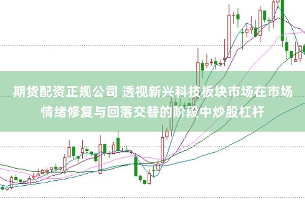 期货配资正规公司 透视新兴科技板块市场在市场情绪修复与回落交替的阶段中炒股杠杆