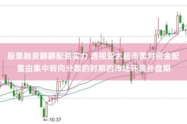 股票融资翻翻配资实力 透视亚太股市面对资金配置由集中转向分散的时期的市场环境外盘期