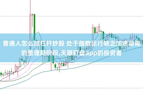 普通人怎么加杠杆炒股 处于指数运行缺乏加速动能的整理期阶段，天眼盯盘app的投资者