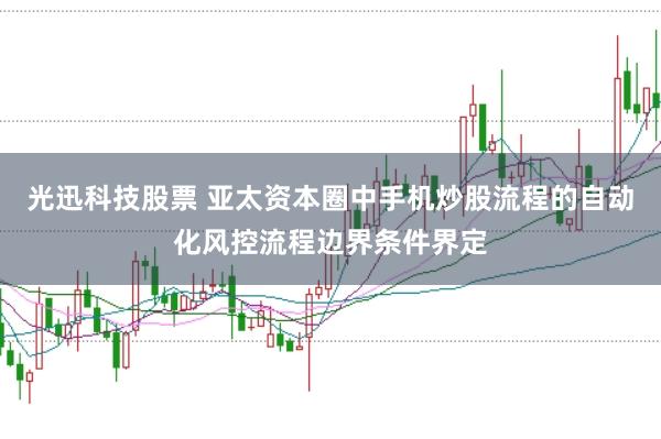 光迅科技股票 亚太资本圈中手机炒股流程的自动化风控流程边界条件界定