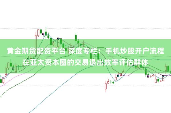 黄金期货配资平台 深度专栏：手机炒股开户流程在亚太资本圈的交易退出效率评估群体