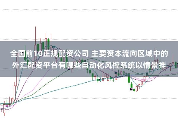 全国前10正规配资公司 主要资本流向区域中的外汇配资平台有哪些自动化风控系统以情景推