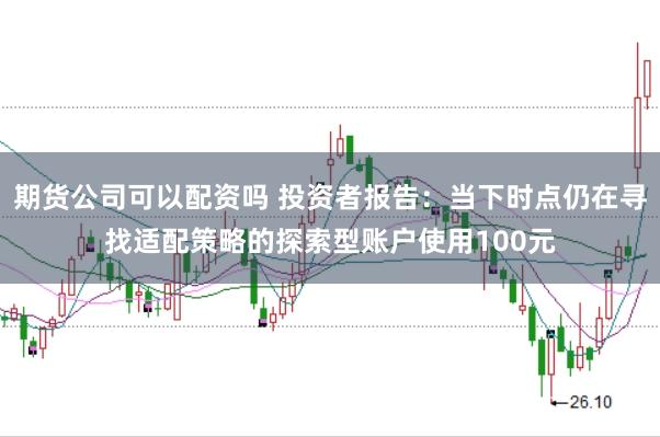 期货公司可以配资吗 投资者报告：当下时点仍在寻找适配策略的探索型账户使用100元