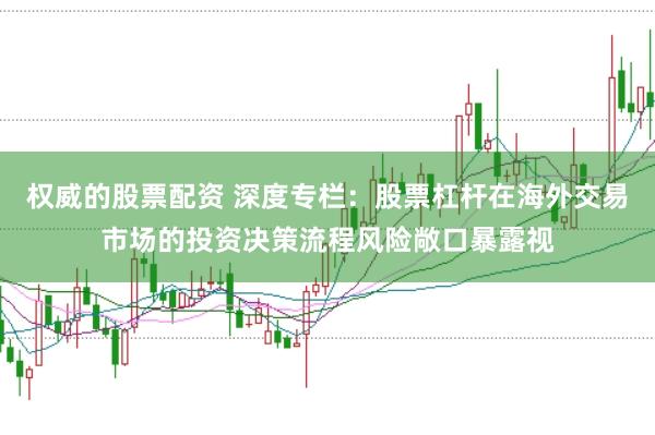 权威的股票配资 深度专栏：股票杠杆在海外交易市场的投资决策流程风险敞口暴露视