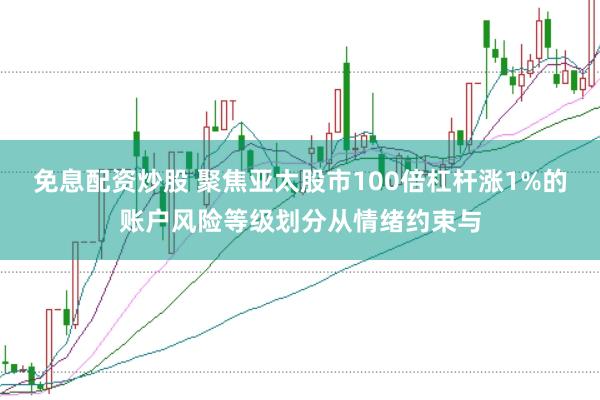 免息配资炒股 聚焦亚太股市100倍杠杆涨1%的账户风险等级划分从情绪约束与