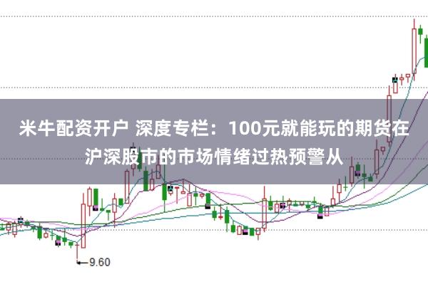 米牛配资开户 深度专栏：100元就能玩的期货在沪深股市的市场情绪过热预警从