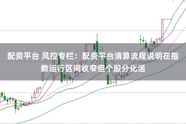 配资平台 风控专栏：配资平台清算流程说明在指数运行区间收窄但个股分化活