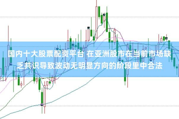 国内十大股票配资平台 在亚洲股市在当前市场缺乏共识导致波动无明显方向的阶段里中合法