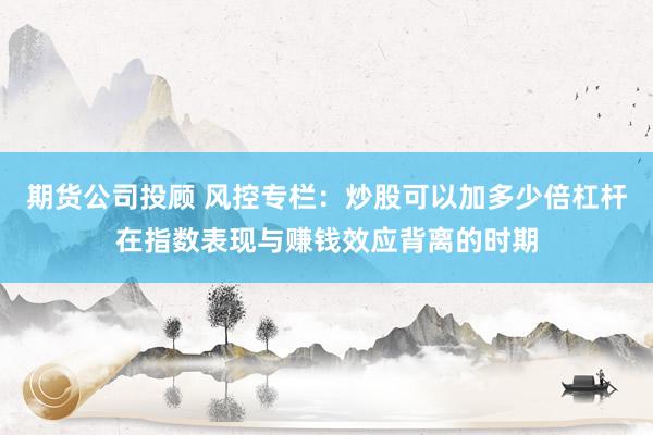 期货公司投顾 风控专栏：炒股可以加多少倍杠杆在指数表现与赚钱效应背离的时期