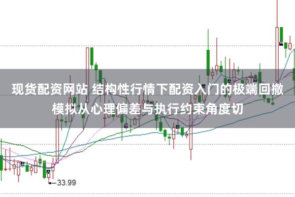 现货配资网站 结构性行情下配资入门的极端回撤模拟从心理偏差与执行约束角度切