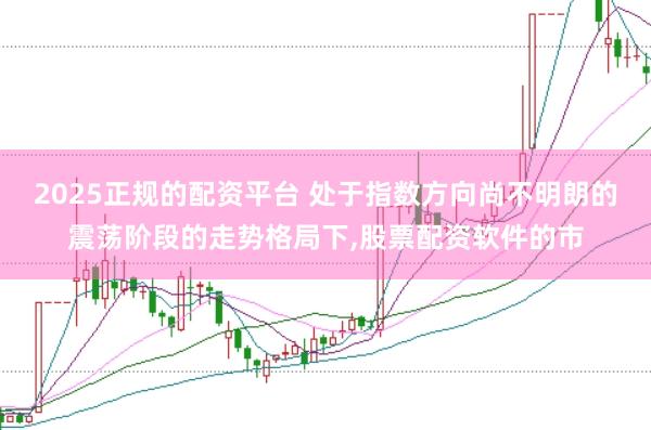 2025正规的配资平台 处于指数方向尚不明朗的震荡阶段的走势格局下，股票配资软件的市