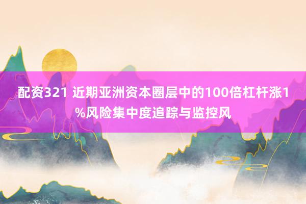 配资321 近期亚洲资本圈层中的100倍杠杆涨1%风险集中度追踪与监控风