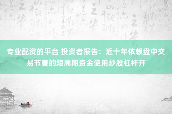 专业配资的平台 投资者报告：近十年依赖盘中交易节奏的短周期资金使用炒股杠杆开
