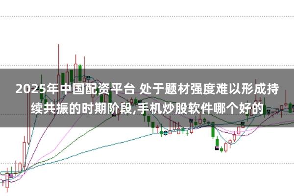2025年中国配资平台 处于题材强度难以形成持续共振的时期阶段，手机炒股软件哪个好的