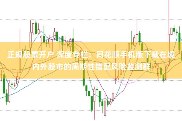 正规股票开户 深度专栏:同花顺手机版下载在境内外股市的周期性错配风险监测群