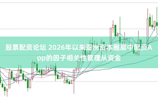 股票配资论坛 2026年以来亚洲资本圈层中配资App的因子相关性管理从资金