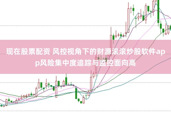 现在股票配资 风控视角下的财源滚滚炒股软件app风险集中度追踪与监控面向高