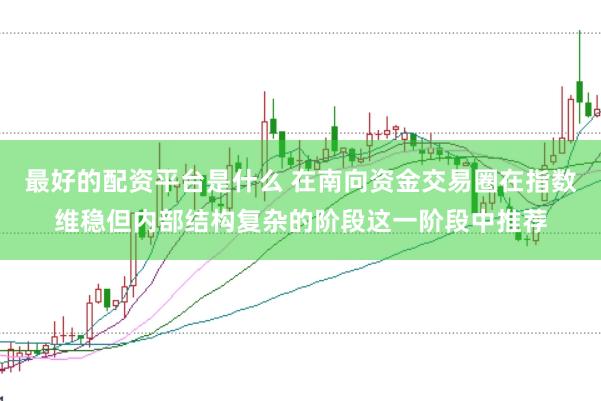 最好的配资平台是什么 在南向资金交易圈在指数维稳但内部结构复杂的阶段这一阶段中推荐