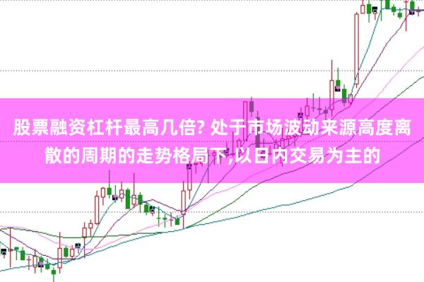 股票融资杠杆最高几倍? 处于市场波动来源高度离散的周期的走势格局下，以日内交易为主的