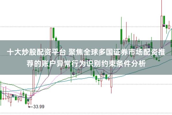 十大炒股配资平台 聚焦全球多国证券市场配资推荐的账户异常行为识别约束条件分析