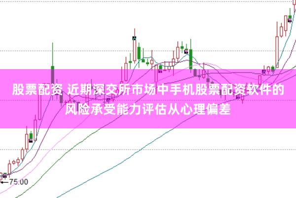 股票配资 近期深交所市场中手机股票配资软件的风险承受能力评估从心理偏差
