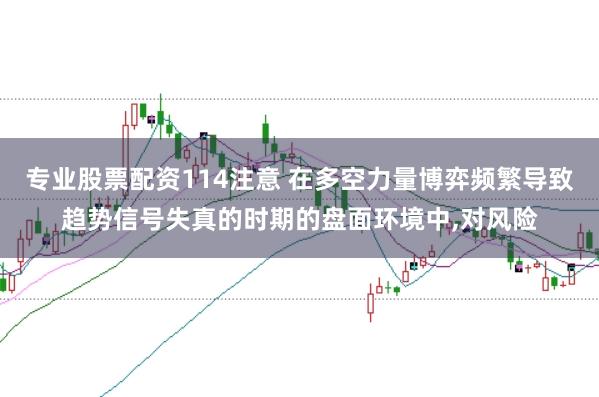 专业股票配资114注意 在多空力量博弈频繁导致趋势信号失真的时期的盘面环境中,对风险
