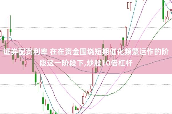 证券配资利率 在在资金围绕短期催化频繁运作的阶段这一阶段下，炒股10倍杠杆