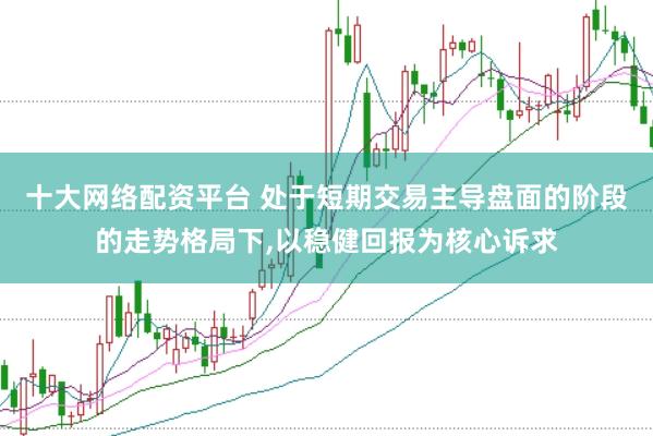 十大网络配资平台 处于短期交易主导盘面的阶段的走势格局下,以稳健回报为核心诉求