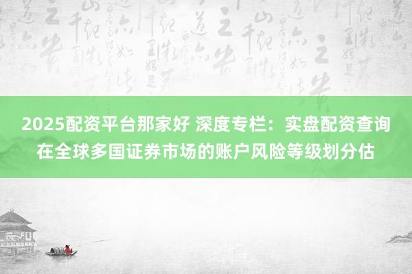 2025配资平台那家好 深度专栏：实盘配资查询在全球多国证券市场的账户风险等级划分估
