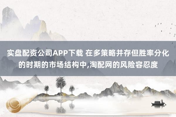 实盘配资公司APP下载 在多策略并存但胜率分化的时期的市场结构中，淘配网的风险容忍度