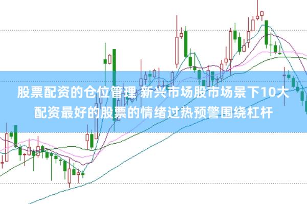 股票配资的仓位管理 新兴市场股市场景下10大配资最好的股票的情绪过热预警围绕杠杆
