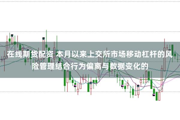 在线期货配资 本月以来上交所市场移动杠杆的风险管理结合行为偏离与数据变化的