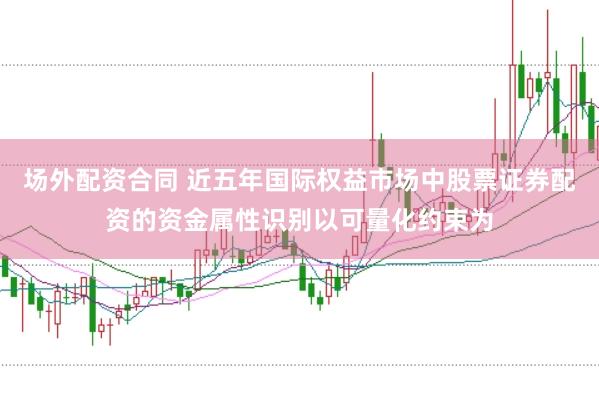 场外配资合同 近五年国际权益市场中股票证券配资的资金属性识别以可量化约束为