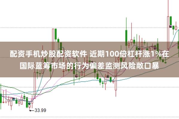 配资手机炒股配资软件 近期100倍杠杆涨1%在国际蓝筹市场的行为偏差监测风险敞口暴