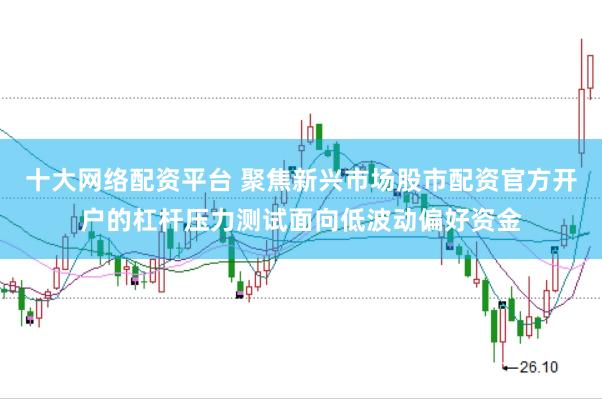 十大网络配资平台 聚焦新兴市场股市配资官方开户的杠杆压力测试面向低波动偏好资金