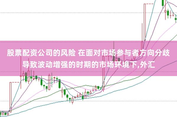 股票配资公司的风险 在面对市场参与者方向分歧导致波动增强的时期的市场环境下，外汇