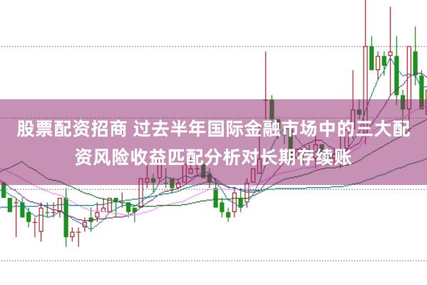 股票配资招商 过去半年国际金融市场中的三大配资风险收益匹配分析对长期存续账